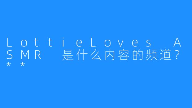 LottieLoves ASMR 是什么内容的频道？**