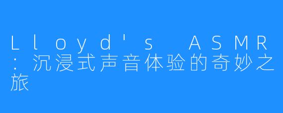 Lloyd's ASMR：沉浸式声音体验的奇妙之旅