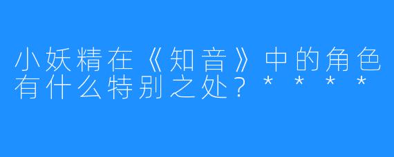 小妖精在《知音》中的角色有什么特别之处？****