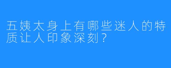 五姨太身上有哪些迷人的特质让人印象深刻？