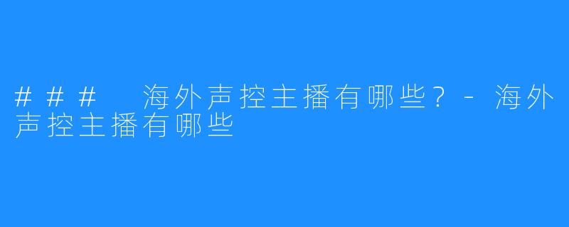 ### 海外声控主播有哪些？-海外声控主播有哪些