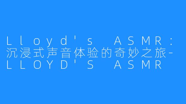 Lloyd's ASMR：沉浸式声音体验的奇妙之旅-LLOYD'S ASMR