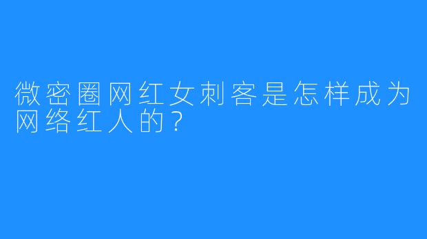 微密圈网红女刺客是怎样成为网络红人的？