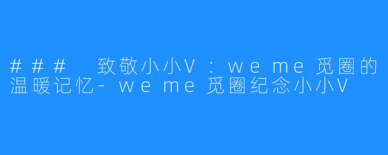 ### 致敬小小V：weme觅圈的温暖记忆-weme觅圈纪念小小V