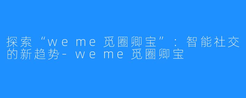 探索“weme觅圈卿宝”：智能社交的新趋势-weme觅圈卿宝