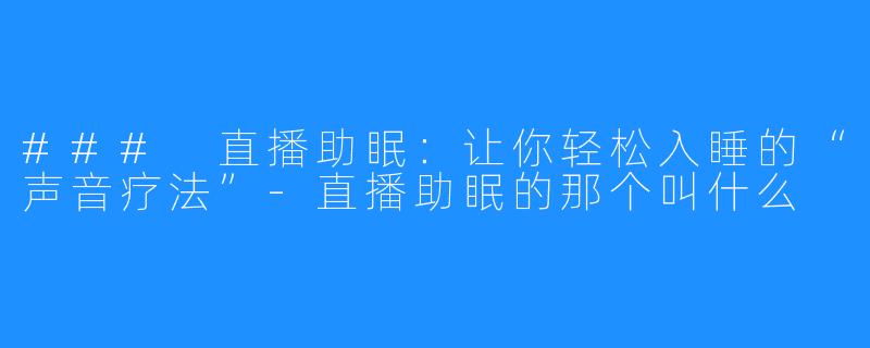 ### 直播助眠：让你轻松入睡的“声音疗法”-直播助眠的那个叫什么