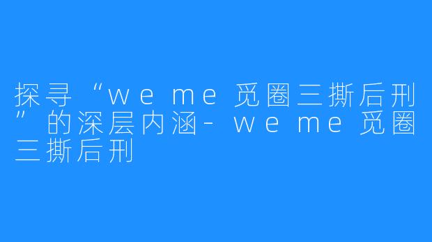 探寻“weme觅圈三撕后刑”的深层内涵-weme觅圈三撕后刑