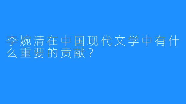 李婉清在中国现代文学中有什么重要的贡献？