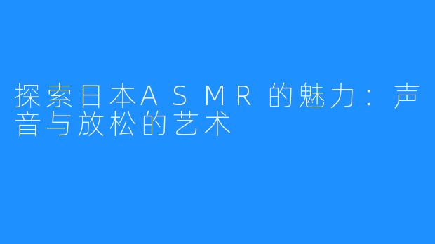 探索日本ASMR的魅力：声音与放松的艺术