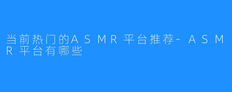 当前热门的ASMR平台推荐-ASMR平台有哪些