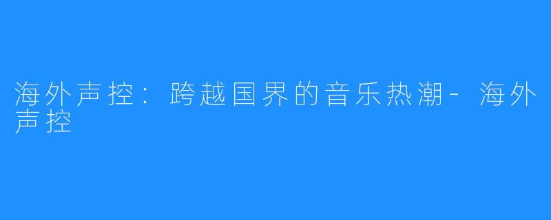 海外声控：跨越国界的音乐热潮-海外声控