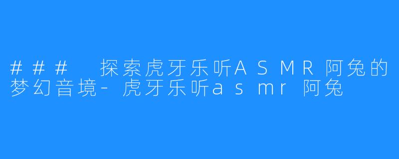 ### 探索虎牙乐听ASMR阿兔的梦幻音境-虎牙乐听asmr阿兔