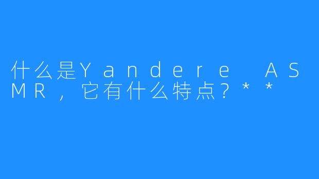 什么是Yandere ASMR，它有什么特点？**