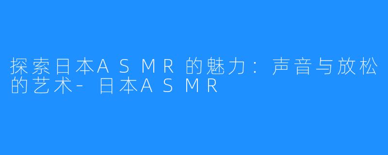 探索日本ASMR的魅力：声音与放松的艺术-日本ASMR