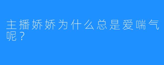 主播娇娇为什么总是爱喘气呢？