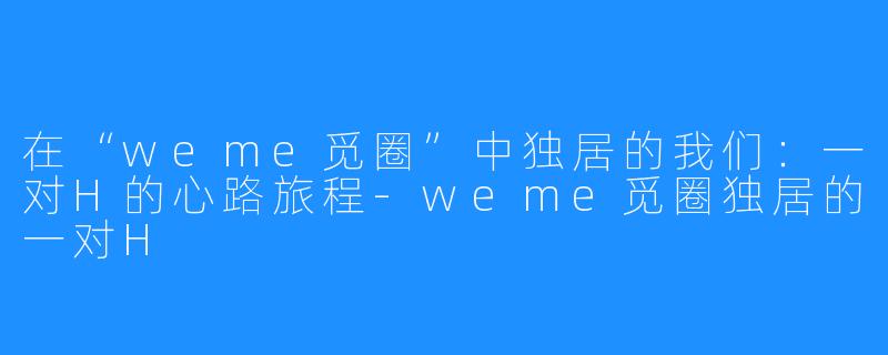 在“weme觅圈”中独居的我们：一对H的心路旅程-weme觅圈独居的一对H