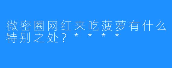 微密圈网红来吃菠萝有什么特别之处？****