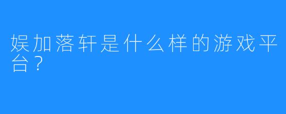 娱加落轩是什么样的游戏平台？