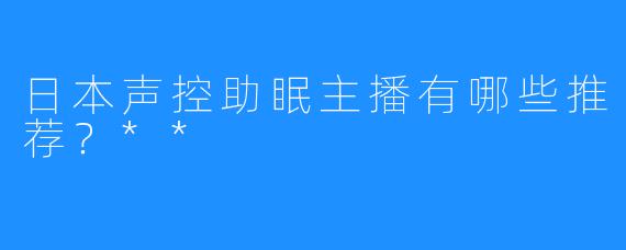 日本声控助眠主播有哪些推荐？**