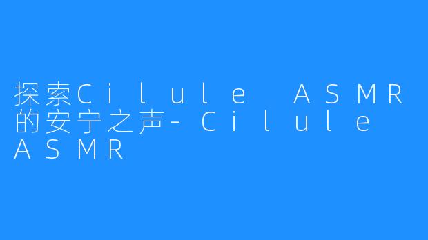 探索Cilule ASMR的安宁之声-Cilule ASMR