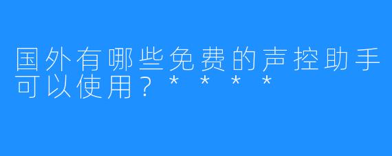 国外有哪些免费的声控助手可以使用？****