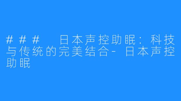 ### 日本声控助眠：科技与传统的完美结合-日本声控助眠