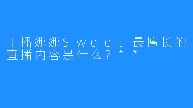 主播娜娜Sweet最擅长的直播内容是什么？**  