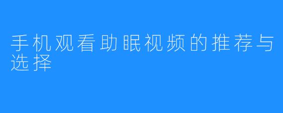 手机观看助眠视频的推荐与选择