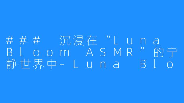 ### 沉浸在“Luna Bloom ASMR”的宁静世界中-Luna Bloom ASMR