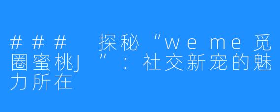 ### 探秘“weme觅圈蜜桃J”：社交新宠的魅力所在