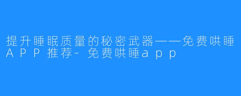 提升睡眠质量的秘密武器——免费哄睡APP推荐-免费哄睡app