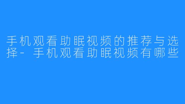 手机观看助眠视频的推荐与选择-手机观看助眠视频有哪些