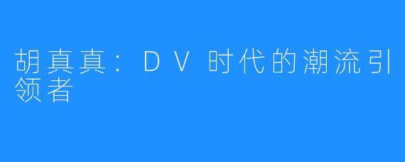 胡真真：DV时代的潮流引领者