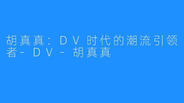 胡真真：DV时代的潮流引领者-DV-胡真真