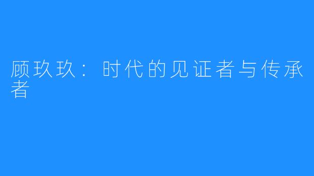 顾玖玖：时代的见证者与传承者