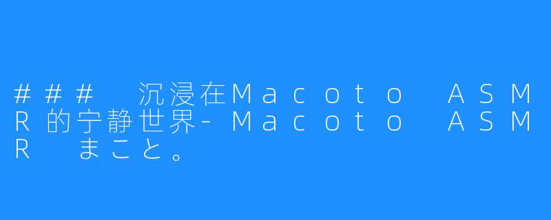 ### 沉浸在Macoto ASMR的宁静世界-Macoto ASMR まこと。