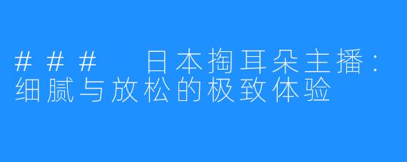 ### 日本掏耳朵主播：细腻与放松的极致体验