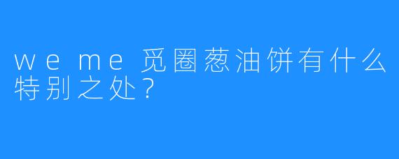 weme觅圈葱油饼有什么特别之处？