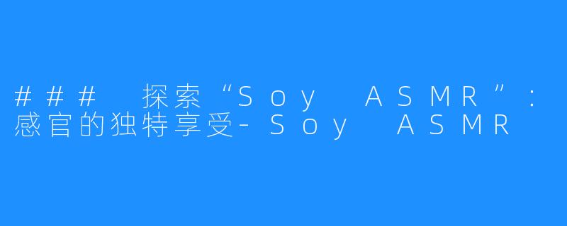 ### 探索“Soy ASMR”：感官的独特享受-Soy ASMR