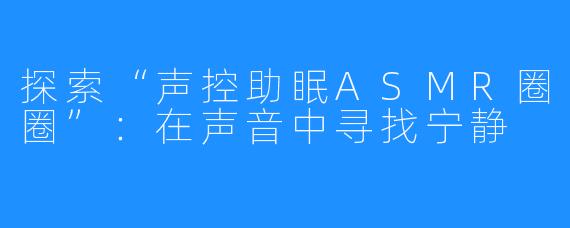 探索“声控助眠ASMR圈圈”：在声音中寻找宁静