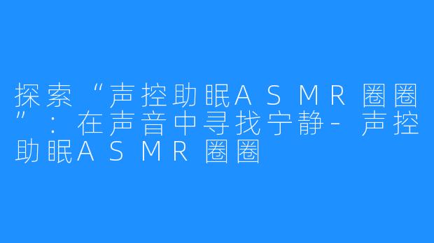 探索“声控助眠ASMR圈圈”：在声音中寻找宁静-声控助眠ASMR圈圈