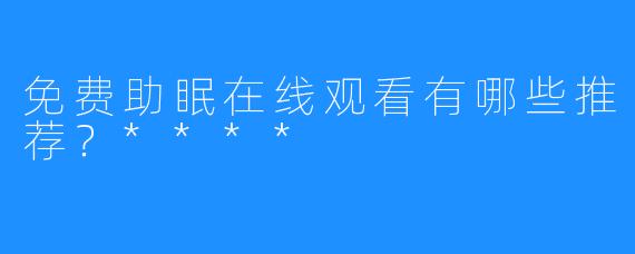 免费助眠在线观看有哪些推荐？****