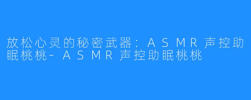 放松心灵的秘密武器：ASMR声控助眠桃桃-ASMR声控助眠桃桃