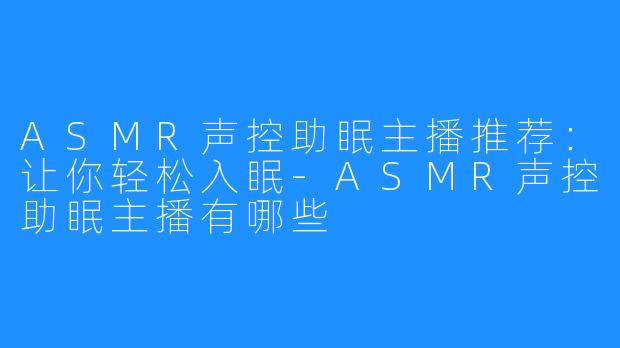 ASMR声控助眠主播推荐：让你轻松入眠-ASMR声控助眠主播有哪些