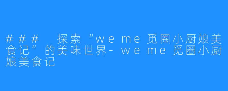 ### 探索“weme觅圈小厨娘美食记”的美味世界-weme觅圈小厨娘美食记