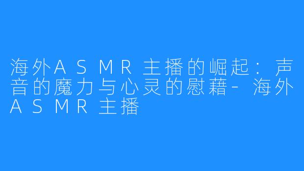 海外ASMR主播的崛起：声音的魔力与心灵的慰藉-海外ASMR主播