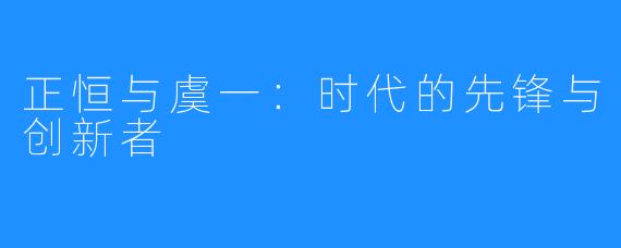 正恒与虞一：时代的先锋与创新者