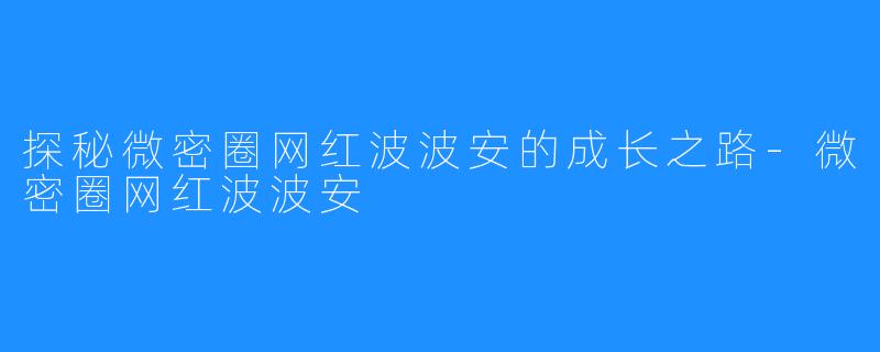 探秘微密圈网红波波安的成长之路-微密圈网红波波安