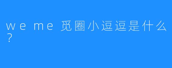 weme觅圈小逗逗是什么？