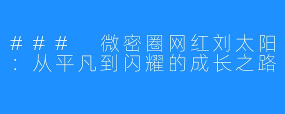 ### 微密圈网红刘太阳：从平凡到闪耀的成长之路